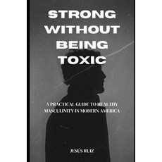 (영문도서)Strong Without Being Toxic: A Practical Guide to Healthy Masculinity in Modern A... Paperback, Independently Published, English, 9798245401683