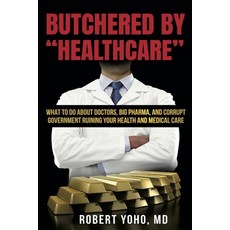 Butchered by "Healthcare": What to Do About Doctors Big Pharma and Corrupt Government Ruining Your... Paperback, Robert Yoho MD Inc PC