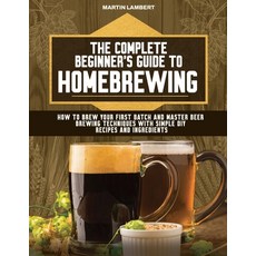 (영문도서) The Complete Beginner's Guide to Homebrewing: How to Brew Your First Batch and Master Beer Br... Paperback, Independently Published, English, 9798879112269