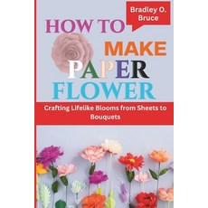 (영문도서) How to Make Paper Flower: Crafting Lifelike Blooms from Sheets to Bouquets Paperback, Independently Published, English, 9798322979494
