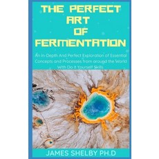 The Perfect Art of Fermentation: An In-Depth And Perfect Exploration of Essential Concepts and Proce... Paperback, Independently Published