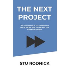 The Next Project: The Economics of U.S. Healthcare and A Better Way Forward for the American People Paperback, Independently Published