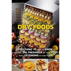 How To Dry Foods: Everything You Need To Know To Preserve The Freshness Of Your Food While Extending... Paperback, Independently Published