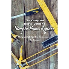 The Complete Idiot's Guide to Simple Home Repair: Many Useful Tips For Homeowners To Repair: Easy Ti... Paperback, Independently Published