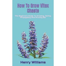 (영문도서) How To Grow Vitex Chaste: The Beginners Guide To Growing Caring Propagating And Pruning Etc Paperback, Independently Published, English, 9798360243090
