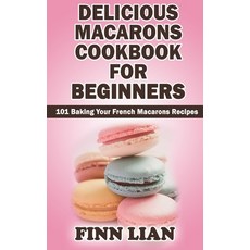 Delicious Macarons Cookbook for Beginners: 101 Baking Your French Macarons Recipes Paperback, Independently Published
