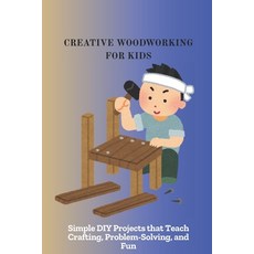 (영문도서)Creative Woodworking for Kids: Simple DIY Projects that Teach Crafting Problem-... Paperback, Independently Published, English, 9798268617016 Independently Published, English, 9798268617016
