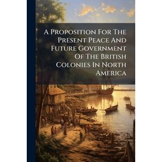 (영문도서)A Proposition For The Present Peace And Future Government Of The British Colonie... Paperback, Nabu Press, English, 9781245365215