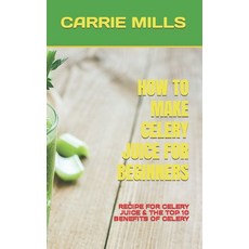 (영문도서) How to Make Celery Juice for Beginners: Recipe for Celery Juice & the Top 10 Benefits of Celery Paperback, Independently Published, English, 9798845855299