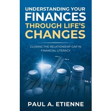 Understanding Your Finances Through Life's Changes: Closing the Relationship Gap in Financial Literacy Paperback, Paul Etienne