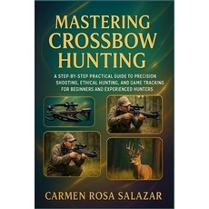 (영문도서)Mastering Crossbow Hunting: A Step-By-Step Practical Guide To Precision Shooting... Paperback, Independently Published, English, 9798268167276
