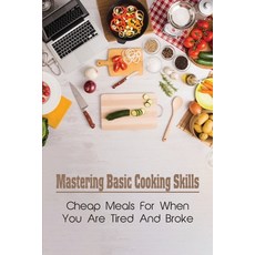 (영문도서) Mastering Basic Cooking Skills: Cheap Meals For When You Are Tired And Broke: Last-Minute Meals Paperback, Independently Published