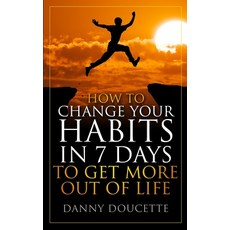 How to Change Your Habits in 7 Days: To Get More Out of Life Paperback, Independently Published