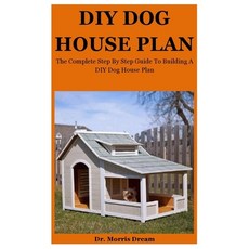 DIY Dog House Plan: The Complete Step By Step Guide To Building A Suitable & Amazing DIY Dog House Plan Paperback, Independently Published