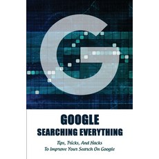 (영문도서) Google Searching Everything: Tips Tricks And Hacks To Improve Your Search On Google: Search Engine Paperback, Independently Published, English, 9798716073869