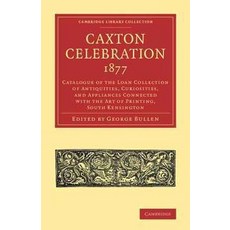 "Caxton Celebration 1877":"Catalogue of the Loan Collection of Antiquities Curiosities and A..., Cambridge University Press