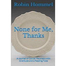 None for Me Thanks: A Journal of Cancer Recovery with Gratitude and a Feeding Tube Paperback, Independently Published