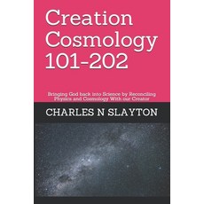 Creation Cosmology 101-202: Bringing God back into Science by Reconciling Physics and Cosmology With... Paperback, Independently Published