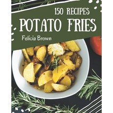 150 Potato Fries Recipes: A Potato Fries Cookbook You Won't be Able to Put Down Paperback, Independently Published, English, 9798576373161