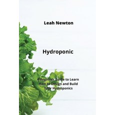 (영문도서) Hydroponic: A Beginner Guide to Learn How to Design and Build Your Hydroponics Paperback, Leah Newton, English, 9789852725514