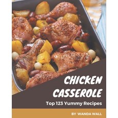 Top 123 Yummy Chicken Casserole Recipes: Yummy Chicken Casserole Cookbook - Your Best Friend Forever Paperback, Independently Published