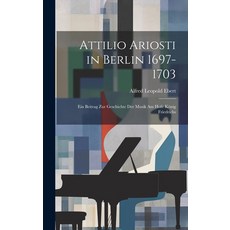 (영문도서) Attilio Ariosti in Berlin 1697-1703: Ein Beitrag zur Geschichte der Musik am Hofe König Fried... Hardcover, Legare Street Press, English, 9781019817933