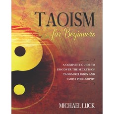 Taoism for Beginners: A Complete Guide to Discover the Secrets of Taoism Religion and Taoist Philosophy Paperback, Independently Published
