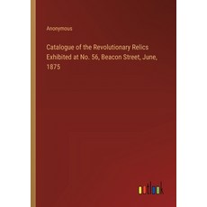 (영문도서) Catalogue of the Revolutionary Relics Exhibited at No. 56 Beacon Street June 1875 Paperback, Outlook Verlag, English, 9783385378551