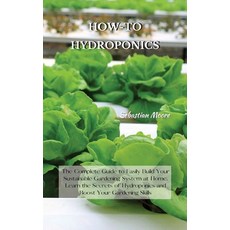 How-To Hydroponics: The Complete Guide to Easily Build Your Sustainable Gardening System at Home. Le... Hardcover, Sebastian Moore, English, 9781802227567