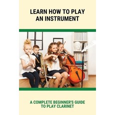 (영문도서) Learn How To Play An Instrument: A Complete Beginner's Guide To Play Clarinet: Learn To Play ... Paperback, Independently Published, English, 9798504783505