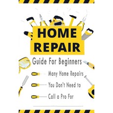 Home Repairs Guide For Beginners: Many Home Repairs You Don't Need to Call a Pro For Paperback, Independently Published