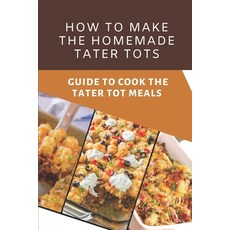 (영문도서) How To Make The Homemade Tater Tots: Guide To Cook The Tater Tot Meals: Tater Tot Recipes Bre... Paperback, Independently Published, English, 9798460270750