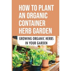 (영문도서) How To Plant An Organic Container Herb Garden: Growing Organic Herbs In Your Garden: Where To... Paperback, Independently Published, English, 9798465046831