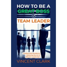 (영문도서) How to Be a Great Boss & Team Leader: Leading with Excellence: Mastering the Art of Effective... Paperback, Independently Published, English, 9798879878325