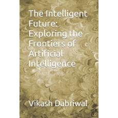 (영문도서) The Intelligent Future: Exploring the Frontiers of Artificial Intelligence Paperback, Independently Published, English, 9798395534828