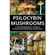 Psilocybin Mushrooms: A Practical Beginners Guide to Growing and Using Magic Mushrooms Indoors Paperback, Independently Published