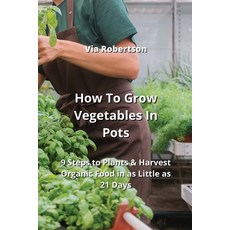 (영문도서) How To Grow Vegetables In Pots: 9 Steps to Plants & Harvest Organic Food in as Little as 21 Days Paperback, Via Robertson, English, 9789990623697