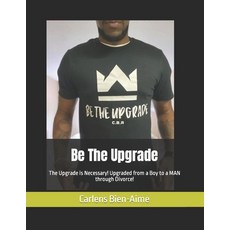 (영문도서) Be The Upgrade: The Upgrade is Necessary! Upgraded from a Boy to a MAN through Divorce! Paperback, Independently Published, English, 9798760589446