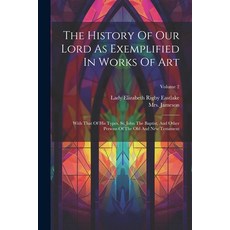 (영문도서) The History Of Our Lord As Exemplified In Works Of Art: With That Of His Types St. John The ... Paperback, Legare Street Press, English, 9781021874689