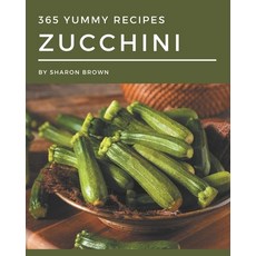 365 Yummy Zucchini Recipes: A Yummy Zucchini Cookbook You Will Love Paperback, Independently Published