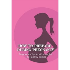 (영문도서) How To Prepare During Pregnancy: Pregnancy Tips And Strategies For Healthy Babies: How To Pre... Paperback, Independently Published, English, 9798510778335