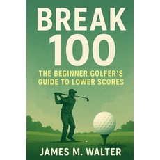 (영문도서)Break 100: The Beginner Golfer's Guide to Lower Scores Paperback, Independently Published, English, 9798289656124