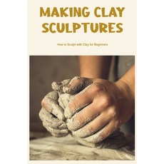 (영문도서) Making Clay Sculptures: How to Sculpt with Clay for Beginners Paperback, Independently Published, English, 9798363034992