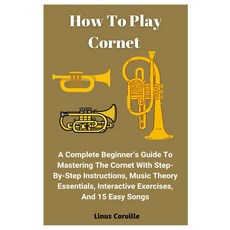 Cornet을 플레이하는 방법: 단계별 지침 음악 이론 필수 요소 인터랙티브 연습 및 15곡의 쉬운 노래로 마스터하는 완전한 초보자 가이드u2019s