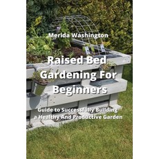 (영문도서) Raised Bed Gardening for Beginners: Guide to Successfully Building a Healthy And Productive G... Paperback, Merida Washington, English, 9789990936544