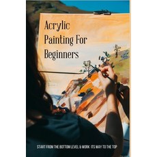 Acrylic Painting For Beginners: Start From The Bottom Level & Work Its Way To The Top: Step By Step ... Paperback, Independently Published, English, 9798739162441