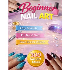 초보 네일 아트: 쉬운 튜토리얼 전문 팁 및 수정 집에서의 살롱 결과물 그리고 수준의 결과물이 포함된 300가지 디자인, 기본
