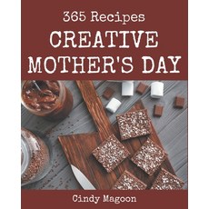 365 Creative Mother's Day Recipes: Mother's Day Cookbook - Where Passion for Cooking Begins Paperback, Independently Published