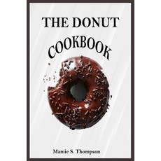 The Donut Cookbook: Quick And Easy Sweet And Savory Baked Fried Donut And Recent Doughnut Recipe Fo... Paperback, Independently Published