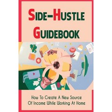 (영문도서) Side-Hustle Guidebook: How To Create A New Source Of Income While Working At Home: Ways To St... Paperback, Independently Published, English, 9798461887124